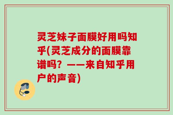 灵芝妹子面膜好用吗知乎(灵芝成分的面膜靠谱吗？——来自知乎用户的声音)