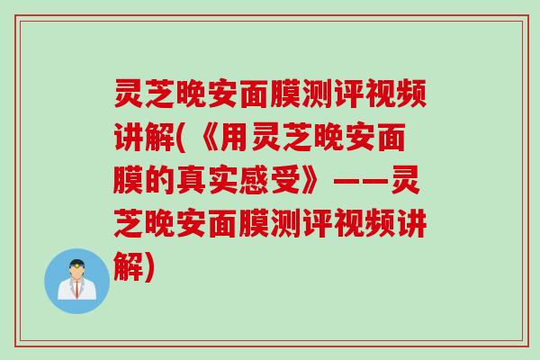 灵芝晚安面膜测评视频讲解(《用灵芝晚安面膜的真实感受》——灵芝晚安面膜测评视频讲解)