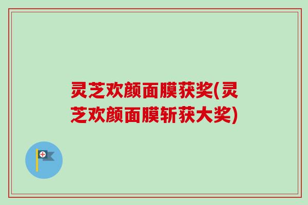 灵芝欢颜面膜获奖(灵芝欢颜面膜斩获大奖)
