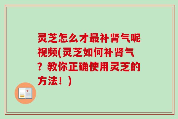 灵芝怎么才呢视频(灵芝如何？教你正确使用灵芝的方法！)