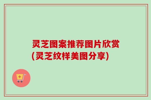 灵芝图案推荐图片欣赏(灵芝纹样美图分享)