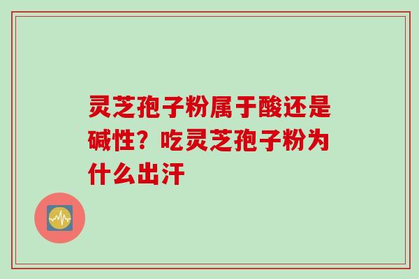灵芝孢子粉属于酸还是碱性？吃灵芝孢子粉为什么出汗