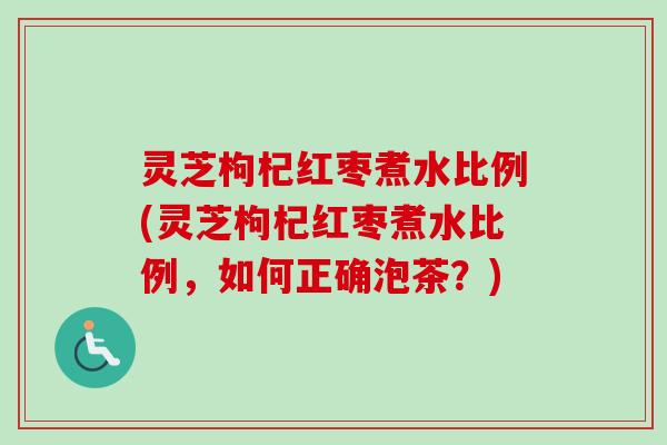 灵芝枸杞红枣煮水比例(灵芝枸杞红枣煮水比例，如何正确泡茶？)