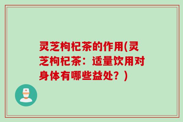灵芝枸杞茶的作用(灵芝枸杞茶：适量饮用对身体有哪些益处？)