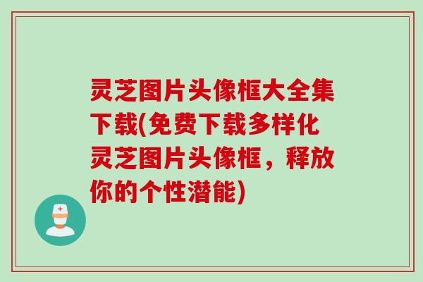 灵芝图片头像框大全集下载(免费下载多样化灵芝图片头像框，释放你的个性潜能)