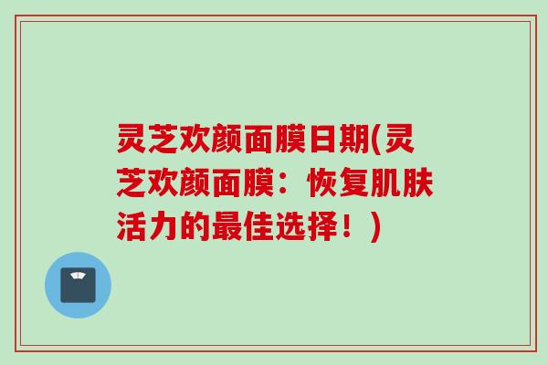 灵芝欢颜面膜日期(灵芝欢颜面膜：恢复活力的佳选择！)