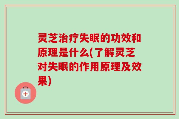 灵芝的功效和原理是什么(了解灵芝对的作用原理及效果)