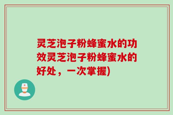 灵芝泡子粉蜂蜜水的功效灵芝泡子粉蜂蜜水的好处，一次掌握)