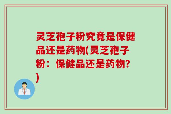 灵芝孢子粉究竟是保健品还是药物(灵芝孢子粉：保健品还是药物？)