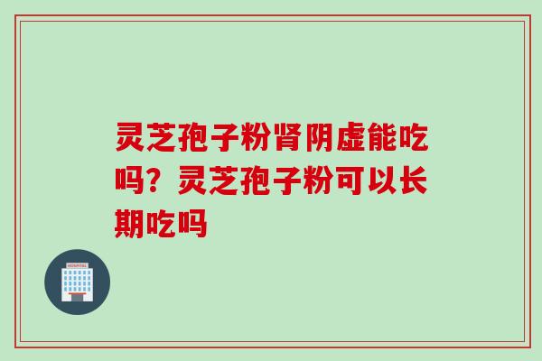 灵芝孢子粉阴虚能吃吗？灵芝孢子粉可以长期吃吗