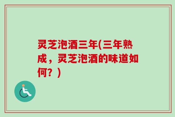 灵芝泡酒三年(三年熟成，灵芝泡酒的味道如何？)