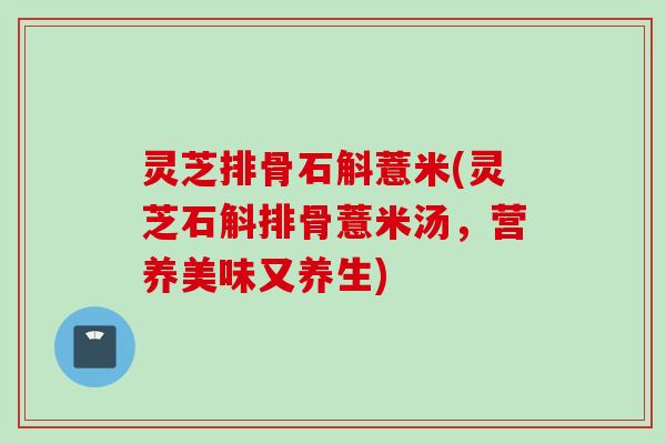 灵芝排骨石斛薏米(灵芝石斛排骨薏米汤，营养美味又养生)