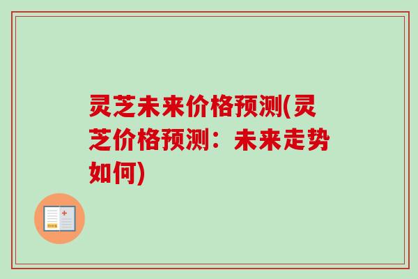 灵芝未来价格预测(灵芝价格预测：未来走势如何)