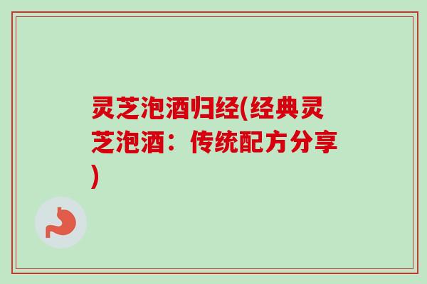 灵芝泡酒归经(经典灵芝泡酒：传统配方分享)