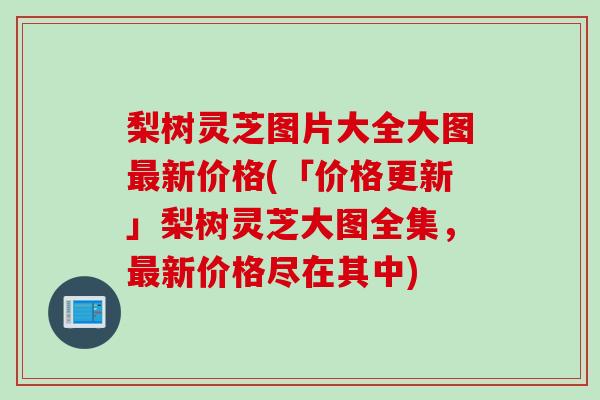 梨树灵芝图片大全大图最新价格(「价格更新」梨树灵芝大图全集，最新价格尽在其中)