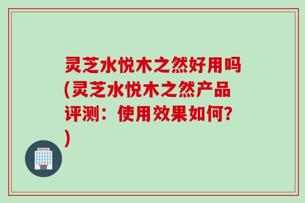灵芝水悦木之然好用吗(灵芝水悦木之然产品评测：使用效果如何？)