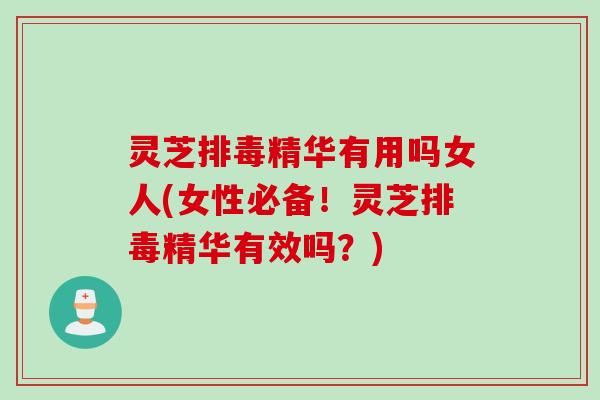 灵芝精华有用吗女人(女性必备！灵芝精华有效吗？)
