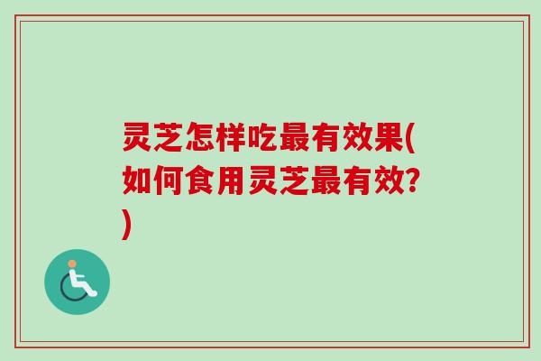 灵芝怎样吃有效果(如何食用灵芝有效？)