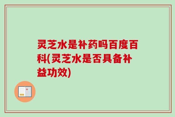 灵芝水是补药吗百度百科(灵芝水是否具备补益功效)