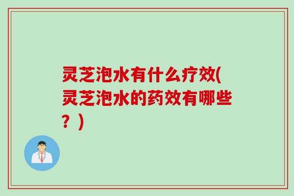 灵芝泡水有什么疗效(灵芝泡水的药效有哪些？)