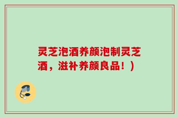 灵芝泡酒养颜泡制灵芝酒，滋补养颜良品！)