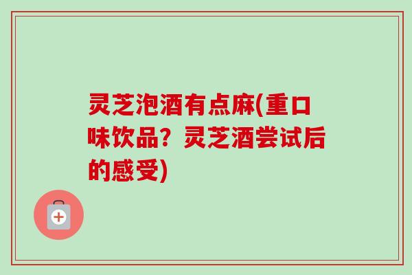 灵芝泡酒有点麻(重口味饮品？灵芝酒尝试后的感受)
