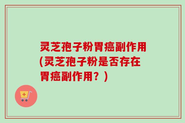 灵芝孢子粉胃副作用(灵芝孢子粉是否存在胃副作用？)