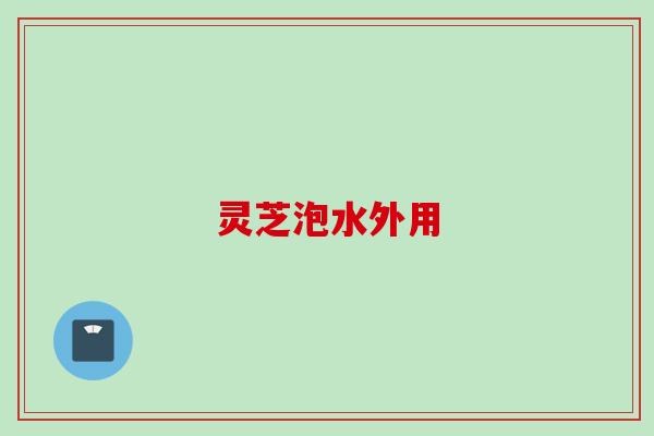 灵芝泡水外用