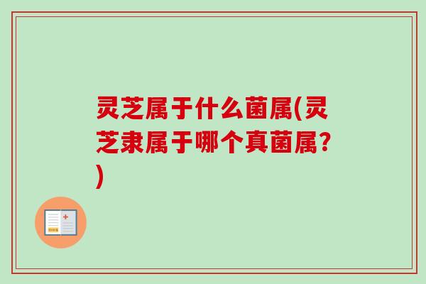 灵芝属于什么菌属(灵芝隶属于哪个真菌属？)