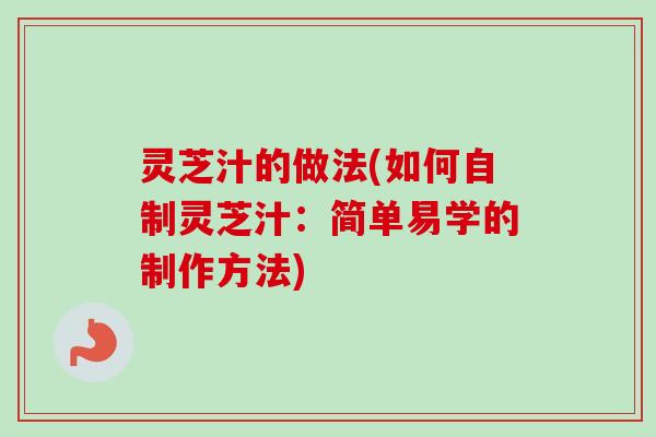灵芝汁的做法(如何自制灵芝汁：简单易学的制作方法)