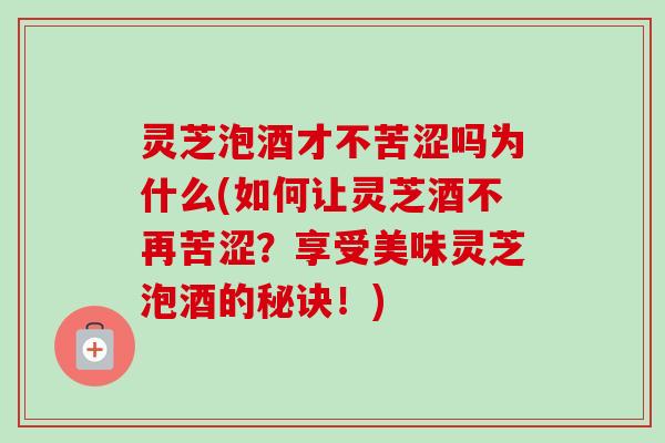 灵芝泡酒才不苦涩吗为什么(如何让灵芝酒不再苦涩？享受美味灵芝泡酒的秘诀！)