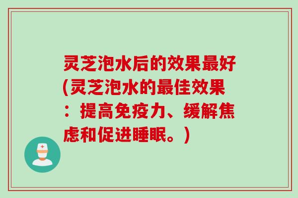 灵芝泡水后的效果好(灵芝泡水的佳效果：提高免疫力、缓解和促进。)