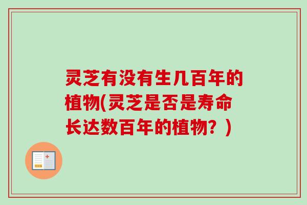 灵芝有没有生几百年的植物(灵芝是否是寿命长达数百年的植物？)