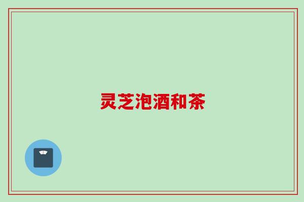 灵芝泡酒和茶