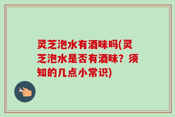 灵芝泡水有酒味吗(灵芝泡水是否有酒味？须知的几点小常识)