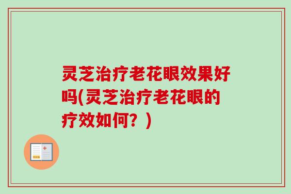灵芝治疗老花眼效果好吗(灵芝治疗老花眼的疗效如何？)