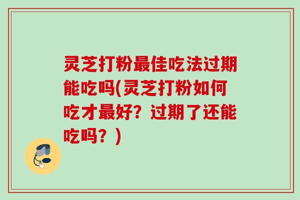 灵芝打粉佳吃法过期能吃吗(灵芝打粉如何吃才好？过期了还能吃吗？)