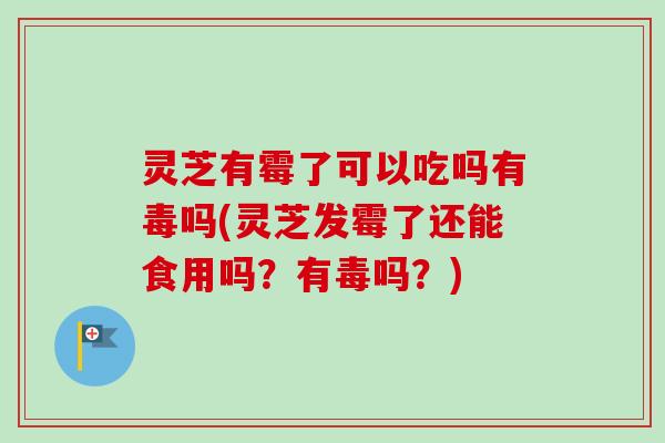 灵芝有霉了可以吃吗有毒吗(灵芝发霉了还能食用吗？有毒吗？)