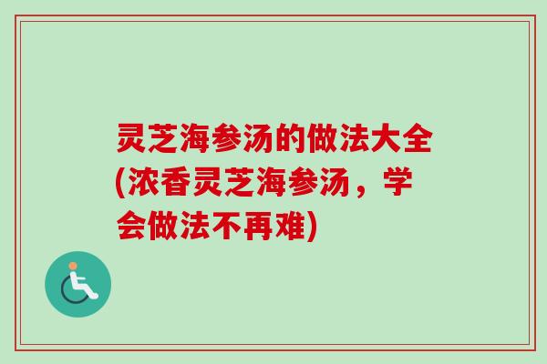 灵芝海参汤的做法大全(浓香灵芝海参汤，学会做法不再难)