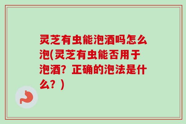 灵芝有虫能泡酒吗怎么泡(灵芝有虫能否用于泡酒？正确的泡法是什么？)