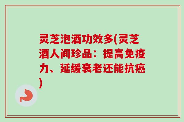 灵芝泡酒功效多(灵芝酒人间珍品：提高免疫力、延缓还能抗)