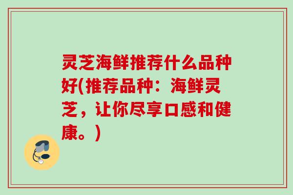 灵芝海鲜推荐什么品种好(推荐品种：海鲜灵芝，让你尽享口感和健康。)