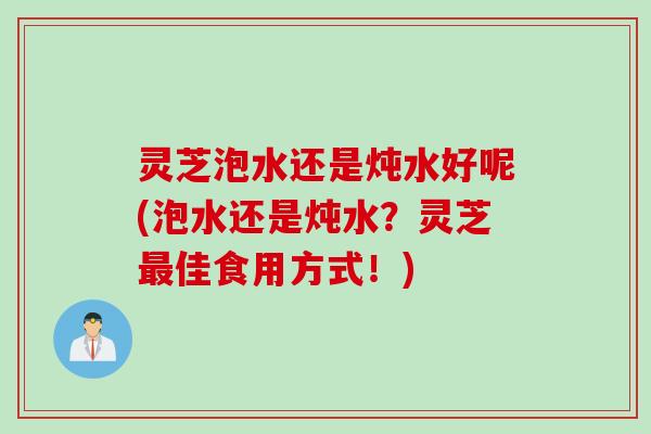 灵芝泡水还是炖水好呢(泡水还是炖水？灵芝佳食用方式！)