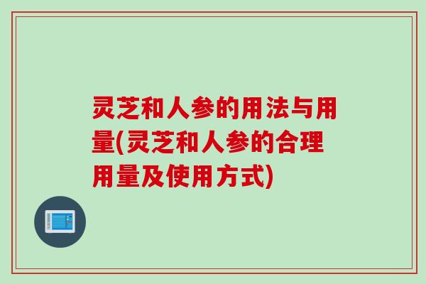 灵芝和人参的用法与用量(灵芝和人参的合理用量及使用方式)