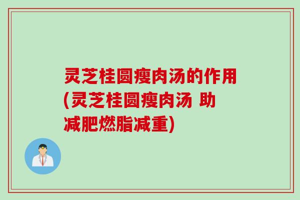 灵芝桂圆瘦肉汤的作用(灵芝桂圆瘦肉汤 助减肥燃脂减重)