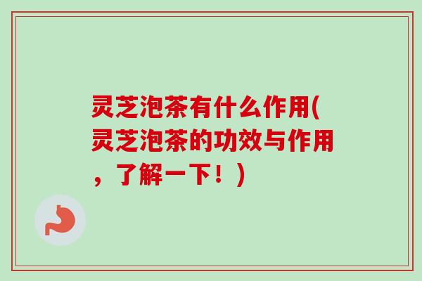 灵芝泡茶有什么作用(灵芝泡茶的功效与作用，了解一下！)