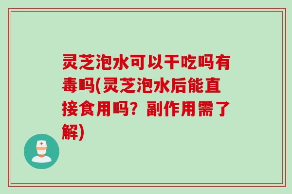 灵芝泡水可以干吃吗有毒吗(灵芝泡水后能直接食用吗？副作用需了解)