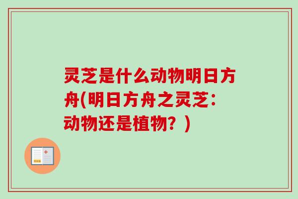 灵芝是什么动物明日方舟(明日方舟之灵芝：动物还是植物？)