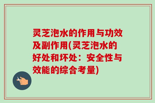 灵芝泡水的作用与功效及副作用(灵芝泡水的好处和坏处：安全性与效能的综合考量)