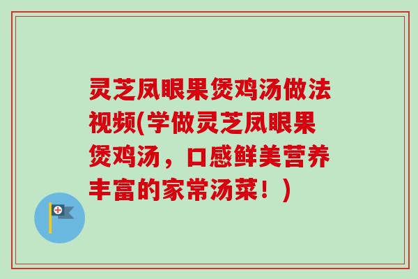 灵芝凤眼果煲鸡汤做法视频(学做灵芝凤眼果煲鸡汤，口感鲜美营养丰富的家常汤菜！)